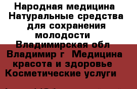 Народная медицина: Натуральные средства для сохранения молодости - Владимирская обл., Владимир г. Медицина, красота и здоровье » Косметические услуги   